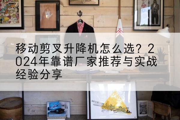 浏阳升降平台厂家推荐-移动剪叉升降机怎么选?2024年靠谱厂家推荐与实战经验分享