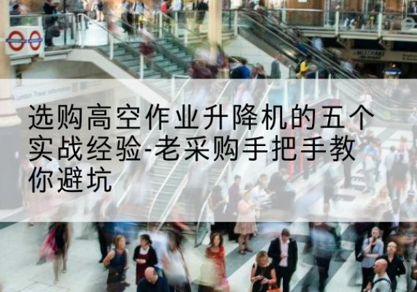 浏阳高空作业升降机厂家-选购高空作业升降机的五个实战经验-老采购手把手教你避坑