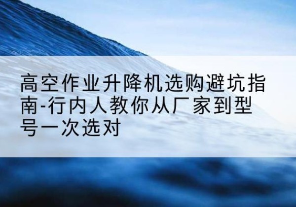 浏阳升降平台厂家-高空作业升降机选购避坑指南-行内人教你从厂家到型号一次选对