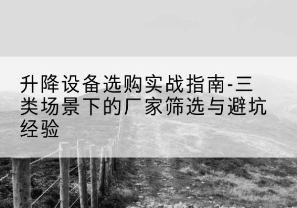 浏阳移动式升降机厂家推荐-升降设备选购实战指南-三类场景下的厂家筛选与避坑经验