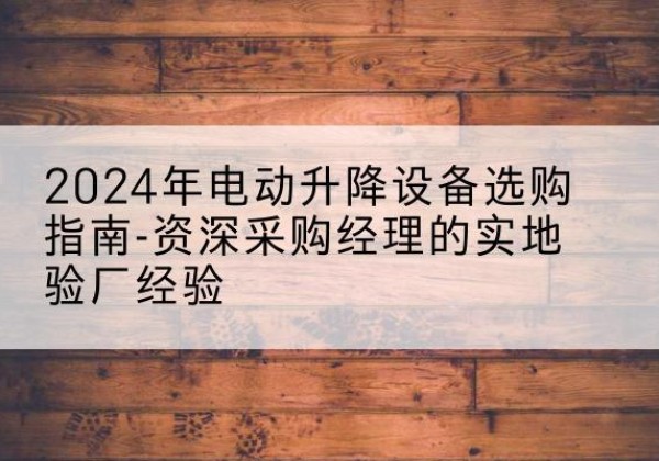浏阳电动剪叉升降平台厂家-2024年电动升降设备选购指南-资深采购经理的实地验厂经验