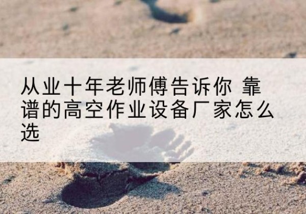 浏阳高空作业升降机厂家推荐-从业十年老师傅告诉你 靠谱的高空作业设备厂家怎么选