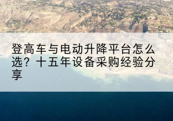 浏阳登高车厂家厂家-登高车与电动升降平台怎么选？十五年设备采购经验分享
