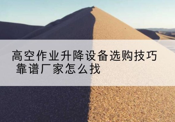 浏阳电动升降平台厂家推荐-高空作业升降设备选购技巧 靠谱厂家怎么找