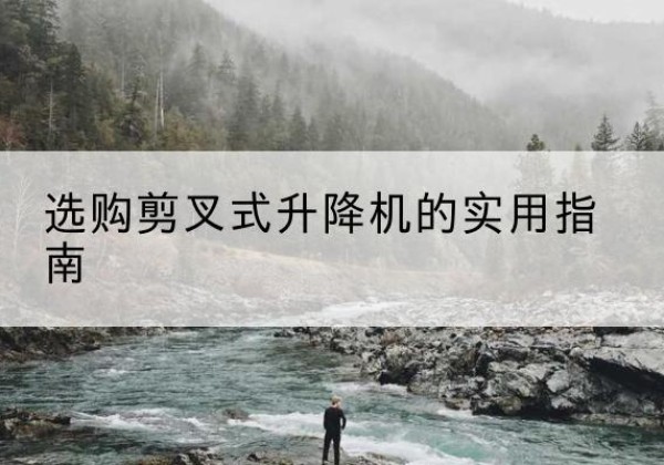 浏阳剪叉式升降机怎么选-选购剪叉式升降机的实用指南