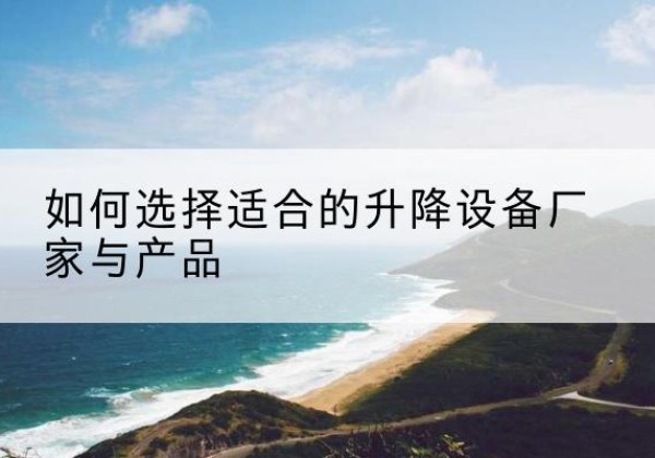 浏阳电动升降平台厂家-如何选择适合的升降设备厂家与产品